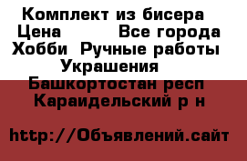 Комплект из бисера › Цена ­ 400 - Все города Хобби. Ручные работы » Украшения   . Башкортостан респ.,Караидельский р-н